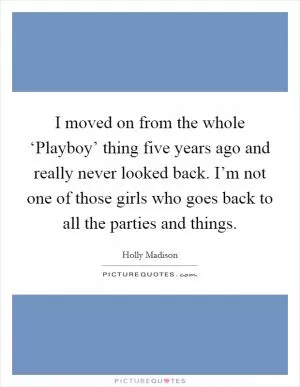 I moved on from the whole ‘Playboy’ thing five years ago and really never looked back. I’m not one of those girls who goes back to all the parties and things Picture Quote #1