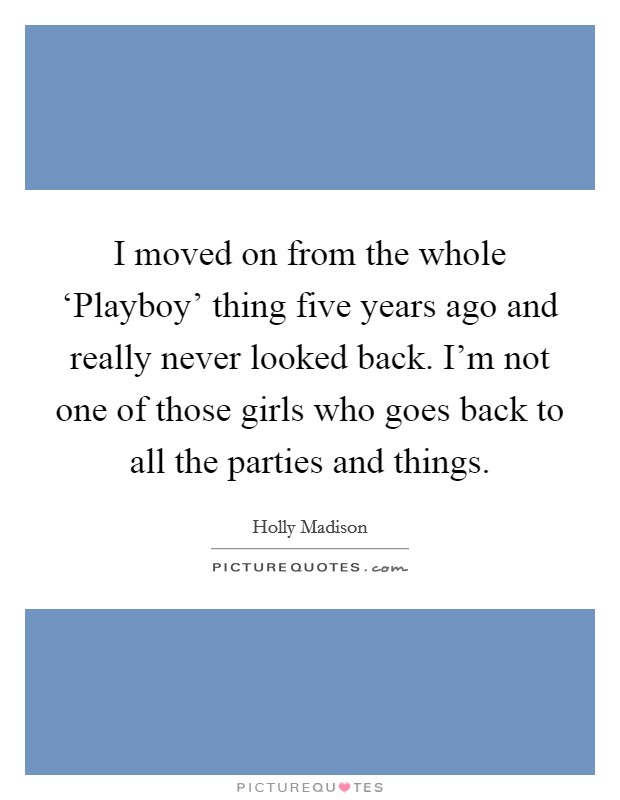 I moved on from the whole ‘Playboy' thing five years ago and really never looked back. I'm not one of those girls who goes back to all the parties and things Picture Quote #1