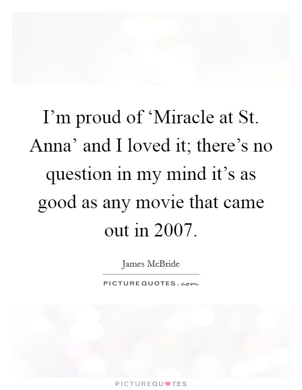 I'm proud of ‘Miracle at St. Anna' and I loved it; there's no question in my mind it's as good as any movie that came out in 2007 Picture Quote #1