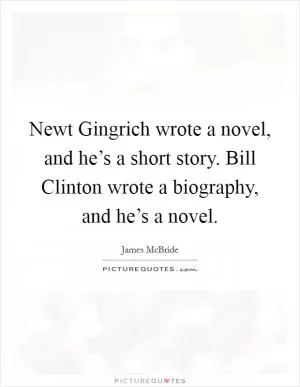 Newt Gingrich wrote a novel, and he’s a short story. Bill Clinton wrote a biography, and he’s a novel Picture Quote #1