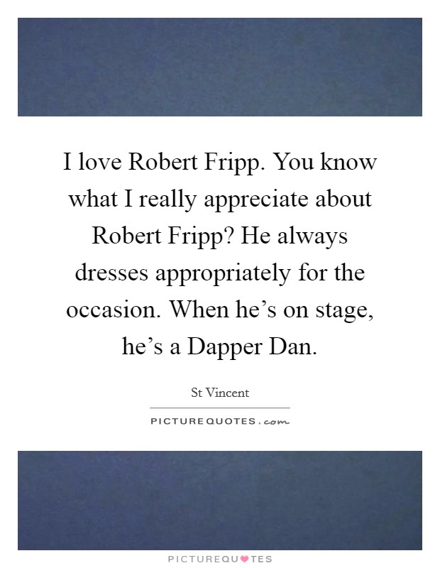 I love Robert Fripp. You know what I really appreciate about Robert Fripp? He always dresses appropriately for the occasion. When he's on stage, he's a Dapper Dan Picture Quote #1