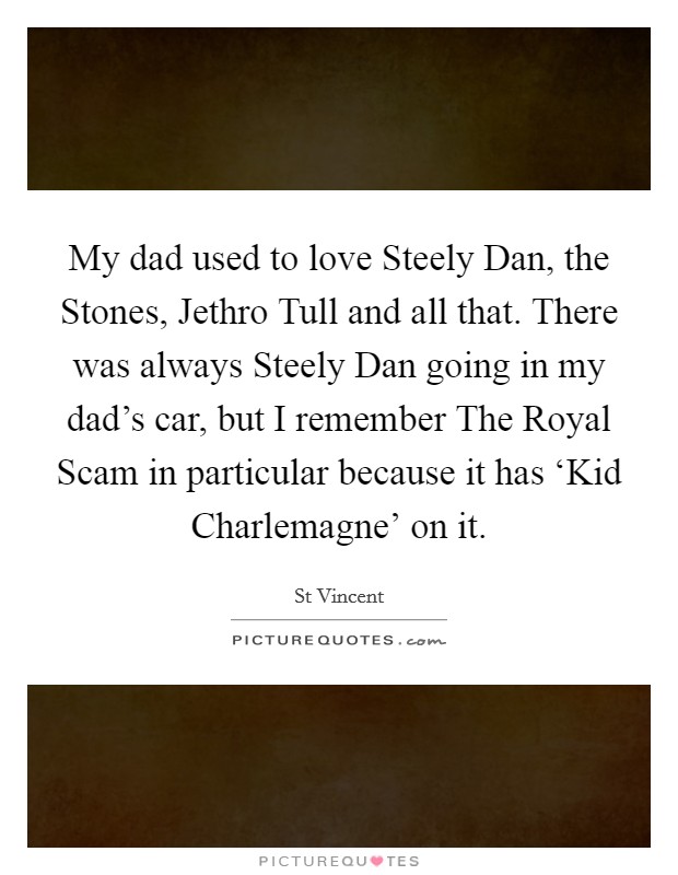 My dad used to love Steely Dan, the Stones, Jethro Tull and all that. There was always Steely Dan going in my dad's car, but I remember The Royal Scam in particular because it has ‘Kid Charlemagne' on it Picture Quote #1