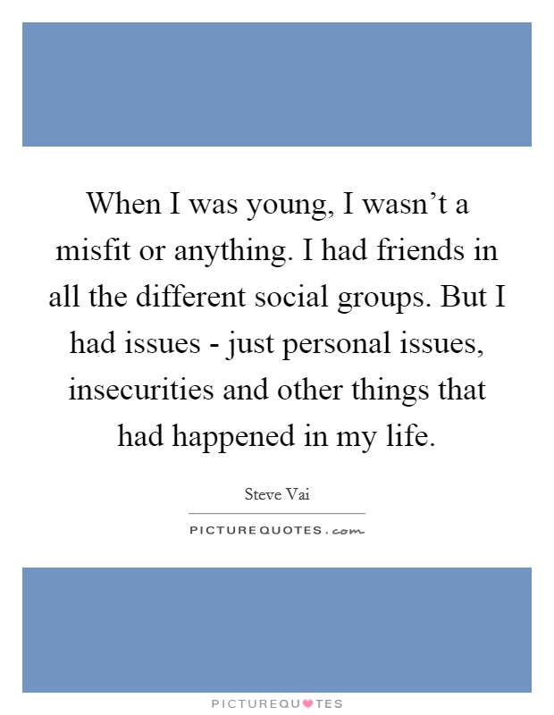 When I was young, I wasn't a misfit or anything. I had friends in all the different social groups. But I had issues - just personal issues, insecurities and other things that had happened in my life Picture Quote #1