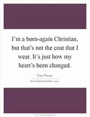 I’m a born-again Christian, but that’s not the coat that I wear. It’s just how my heart’s been changed Picture Quote #1