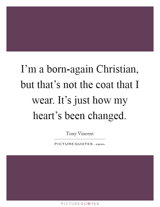 I'm a born-again Christian, but that's not the coat that I wear. It's just how my heart's been changed Picture Quote #1