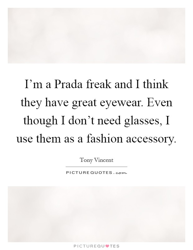 I'm a Prada freak and I think they have great eyewear. Even though I don't need glasses, I use them as a fashion accessory Picture Quote #1