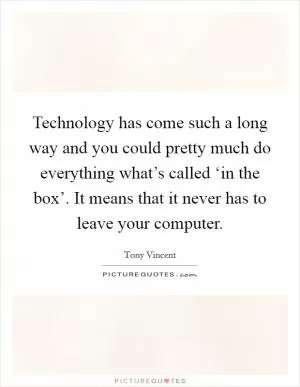 Technology has come such a long way and you could pretty much do everything what’s called ‘in the box’. It means that it never has to leave your computer Picture Quote #1