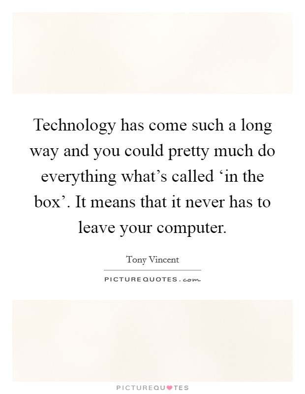 Technology has come such a long way and you could pretty much do everything what's called ‘in the box'. It means that it never has to leave your computer Picture Quote #1