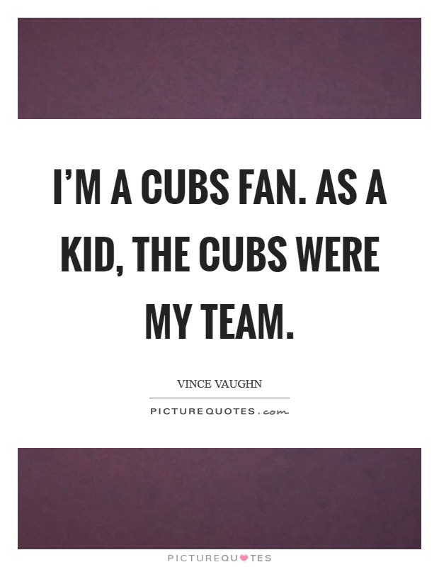 I'm a Cubs fan. As a kid, the Cubs were my team Picture Quote #1