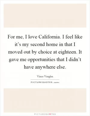 For me, I love California. I feel like it’s my second home in that I moved out by choice at eighteen. It gave me opportunities that I didn’t have anywhere else Picture Quote #1