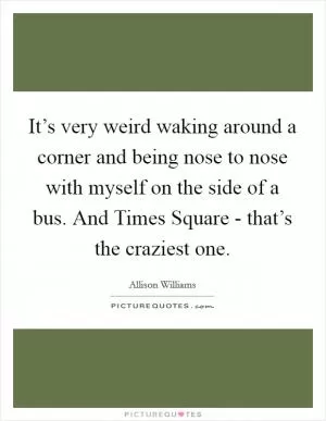 It’s very weird waking around a corner and being nose to nose with myself on the side of a bus. And Times Square - that’s the craziest one Picture Quote #1