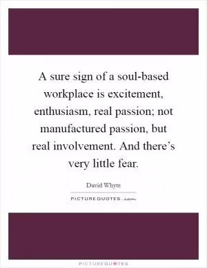 A sure sign of a soul-based workplace is excitement, enthusiasm, real passion; not manufactured passion, but real involvement. And there’s very little fear Picture Quote #1