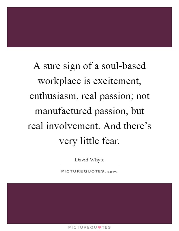 A sure sign of a soul-based workplace is excitement, enthusiasm, real passion; not manufactured passion, but real involvement. And there's very little fear Picture Quote #1