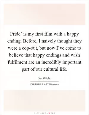 Pride’ is my first film with a happy ending. Before, I naively thought they were a cop-out, but now I’ve come to believe that happy endings and wish fulfilment are an incredibly important part of our cultural life Picture Quote #1