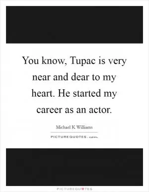 You know, Tupac is very near and dear to my heart. He started my career as an actor Picture Quote #1