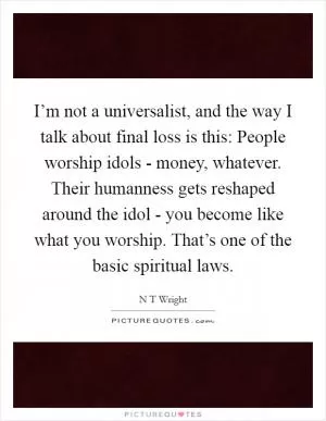 I’m not a universalist, and the way I talk about final loss is this: People worship idols - money, whatever. Their humanness gets reshaped around the idol - you become like what you worship. That’s one of the basic spiritual laws Picture Quote #1