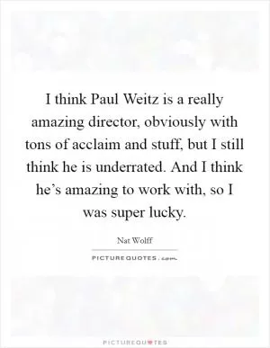 I think Paul Weitz is a really amazing director, obviously with tons of acclaim and stuff, but I still think he is underrated. And I think he’s amazing to work with, so I was super lucky Picture Quote #1