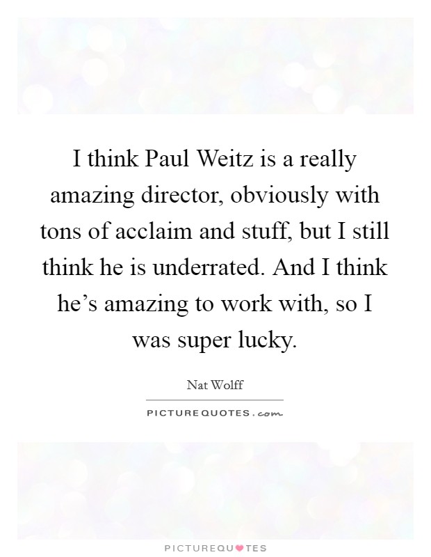 I think Paul Weitz is a really amazing director, obviously with tons of acclaim and stuff, but I still think he is underrated. And I think he's amazing to work with, so I was super lucky Picture Quote #1