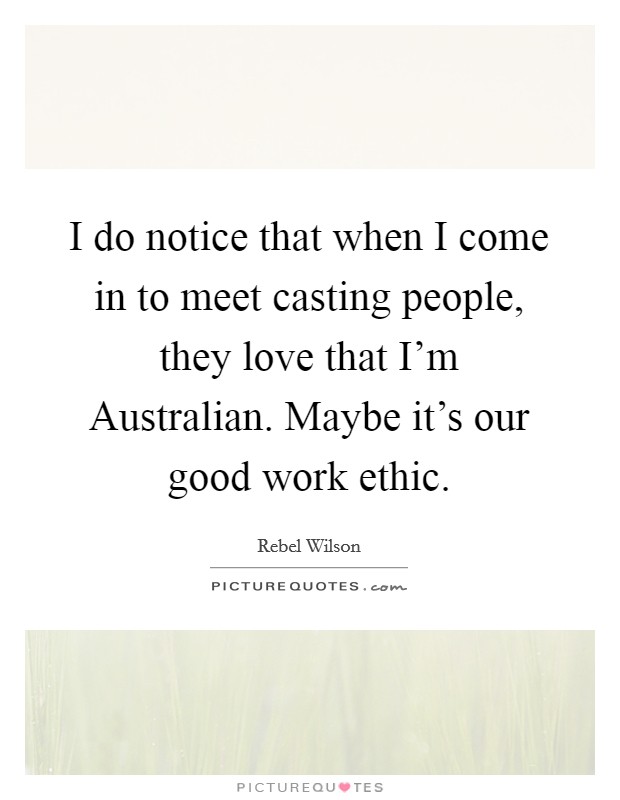I do notice that when I come in to meet casting people, they love that I'm Australian. Maybe it's our good work ethic Picture Quote #1