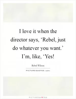 I love it when the director says, ‘Rebel, just do whatever you want.’ I’m, like, ‘Yes! Picture Quote #1