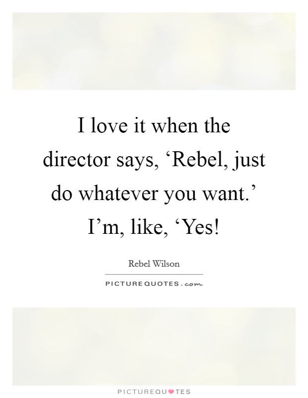 I love it when the director says, ‘Rebel, just do whatever you want.' I'm, like, ‘Yes! Picture Quote #1