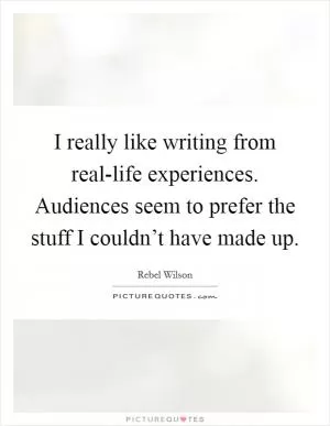I really like writing from real-life experiences. Audiences seem to prefer the stuff I couldn’t have made up Picture Quote #1