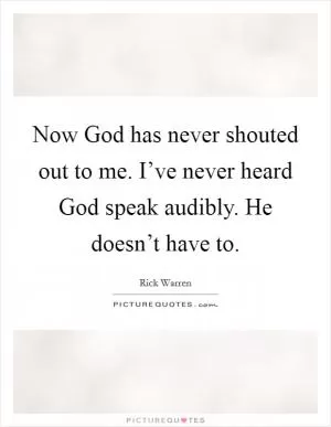 Now God has never shouted out to me. I’ve never heard God speak audibly. He doesn’t have to Picture Quote #1