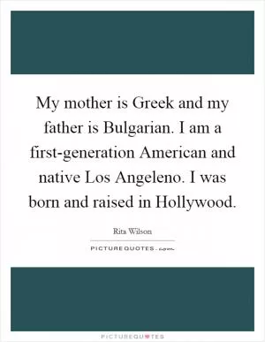 My mother is Greek and my father is Bulgarian. I am a first-generation American and native Los Angeleno. I was born and raised in Hollywood Picture Quote #1