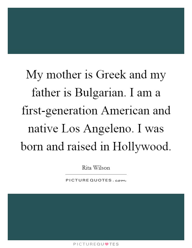 My mother is Greek and my father is Bulgarian. I am a first-generation American and native Los Angeleno. I was born and raised in Hollywood Picture Quote #1