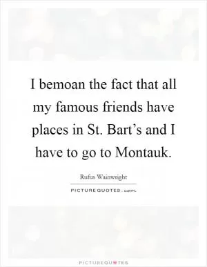 I bemoan the fact that all my famous friends have places in St. Bart’s and I have to go to Montauk Picture Quote #1