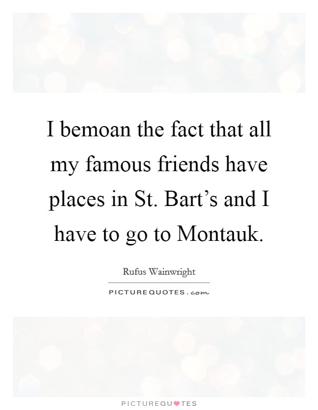 I bemoan the fact that all my famous friends have places in St. Bart's and I have to go to Montauk Picture Quote #1