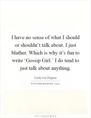 I have no sense of what I should or shouldn’t talk about. I just blather. Which is why it’s fun to write ‘Gossip Girl.’ I do tend to just talk about anything Picture Quote #1