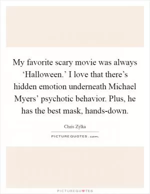 My favorite scary movie was always ‘Halloween.’ I love that there’s hidden emotion underneath Michael Myers’ psychotic behavior. Plus, he has the best mask, hands-down Picture Quote #1