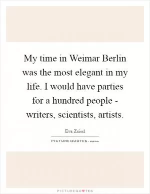 My time in Weimar Berlin was the most elegant in my life. I would have parties for a hundred people - writers, scientists, artists Picture Quote #1