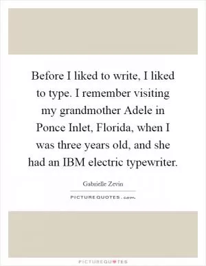 Before I liked to write, I liked to type. I remember visiting my grandmother Adele in Ponce Inlet, Florida, when I was three years old, and she had an IBM electric typewriter Picture Quote #1