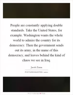 People are constantly applying double standards. Take the United States, for example. Washington wants the whole world to admire the country for its democracy. Then the government sends out its army, in the name of this democracy, and leaves behind the kind of chaos we see in Iraq Picture Quote #1