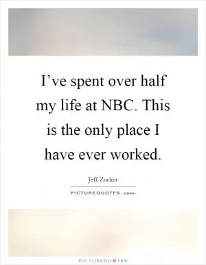 I’ve spent over half my life at NBC. This is the only place I have ever worked Picture Quote #1