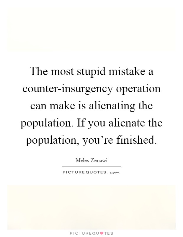 The most stupid mistake a counter-insurgency operation can make is alienating the population. If you alienate the population, you're finished Picture Quote #1