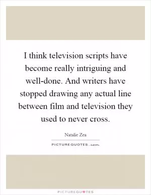 I think television scripts have become really intriguing and well-done. And writers have stopped drawing any actual line between film and television they used to never cross Picture Quote #1