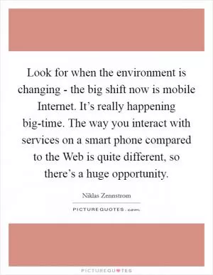 Look for when the environment is changing - the big shift now is mobile Internet. It’s really happening big-time. The way you interact with services on a smart phone compared to the Web is quite different, so there’s a huge opportunity Picture Quote #1