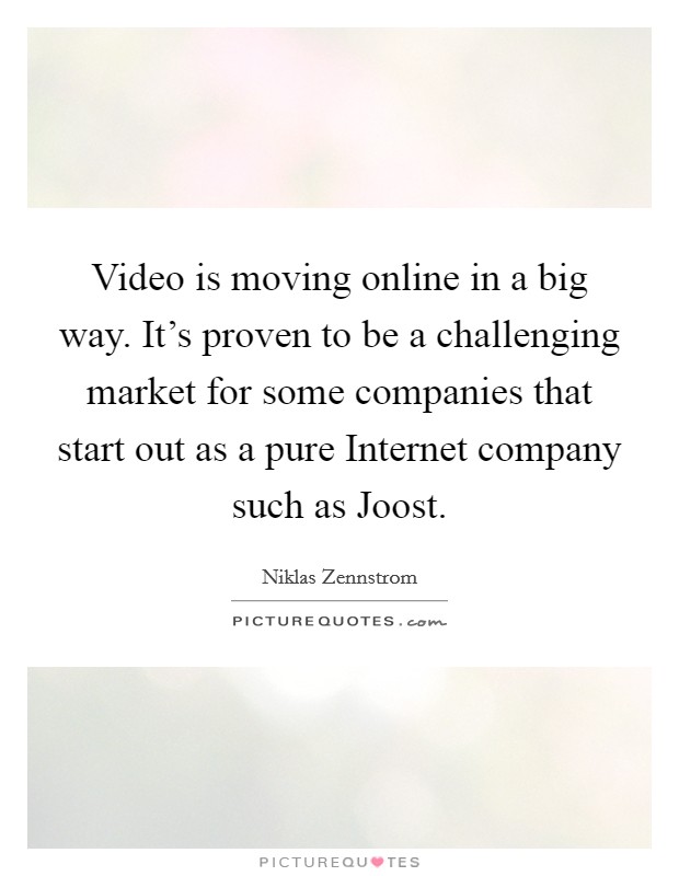 Video is moving online in a big way. It's proven to be a challenging market for some companies that start out as a pure Internet company such as Joost Picture Quote #1