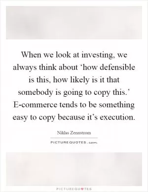 When we look at investing, we always think about ‘how defensible is this, how likely is it that somebody is going to copy this.’ E-commerce tends to be something easy to copy because it’s execution Picture Quote #1