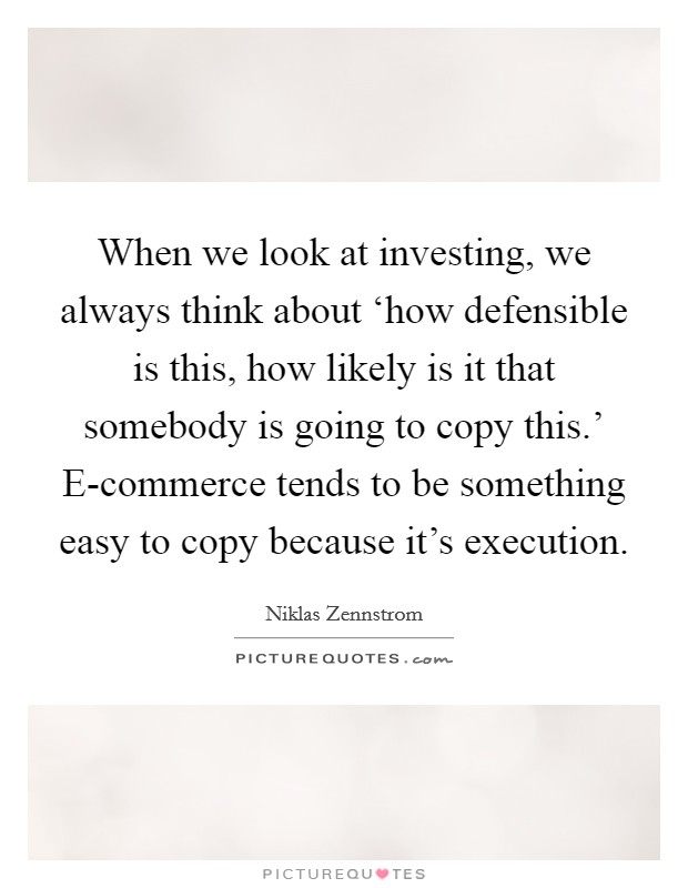 When we look at investing, we always think about ‘how defensible is this, how likely is it that somebody is going to copy this.' E-commerce tends to be something easy to copy because it's execution Picture Quote #1