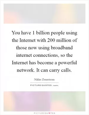 You have 1 billion people using the Internet with 200 million of those now using broadband internet connections, so the Internet has become a powerful network. It can carry calls Picture Quote #1