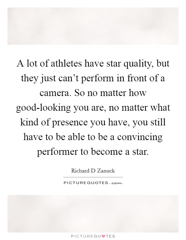 A lot of athletes have star quality, but they just can't perform in front of a camera. So no matter how good-looking you are, no matter what kind of presence you have, you still have to be able to be a convincing performer to become a star Picture Quote #1