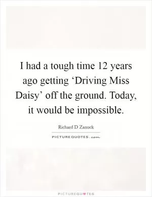 I had a tough time 12 years ago getting ‘Driving Miss Daisy’ off the ground. Today, it would be impossible Picture Quote #1