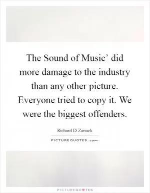 The Sound of Music’ did more damage to the industry than any other picture. Everyone tried to copy it. We were the biggest offenders Picture Quote #1