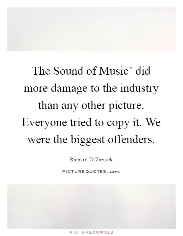 The Sound of Music' did more damage to the industry than any other picture. Everyone tried to copy it. We were the biggest offenders Picture Quote #1