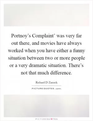 Portnoy’s Complaint’ was very far out there, and movies have always worked when you have either a funny situation between two or more people or a very dramatic situation. There’s not that much difference Picture Quote #1