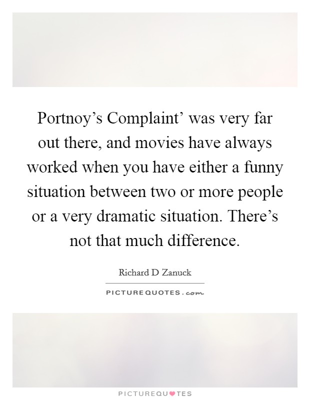 Portnoy's Complaint' was very far out there, and movies have always worked when you have either a funny situation between two or more people or a very dramatic situation. There's not that much difference Picture Quote #1